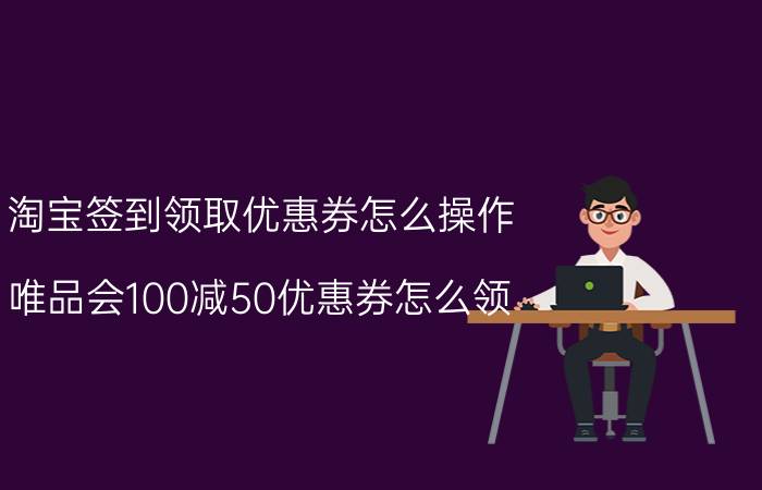 淘宝签到领取优惠券怎么操作 唯品会100减50优惠券怎么领？